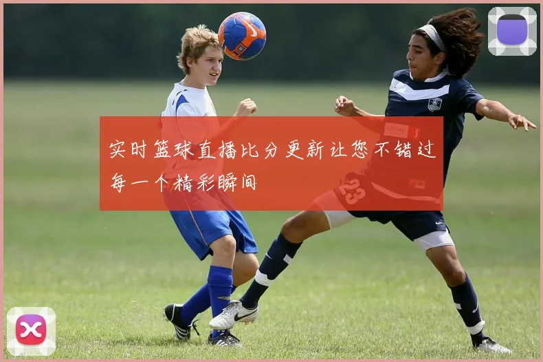 实时篮球直播比分更新让您不错过每一个精彩瞬间