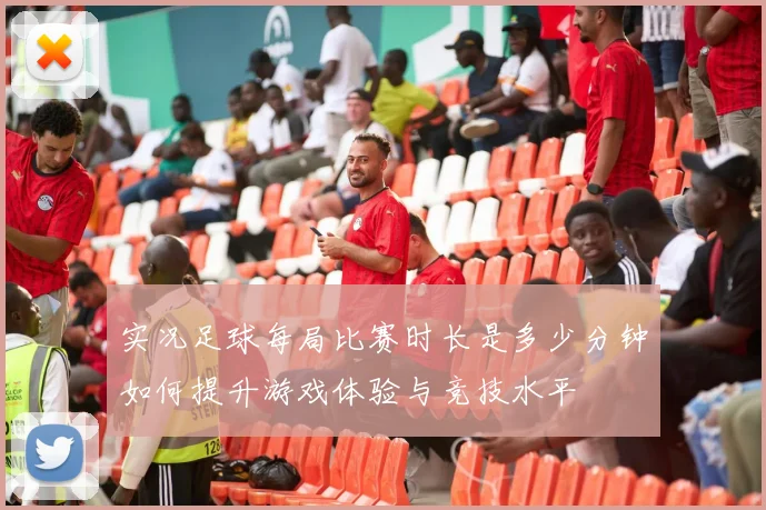 实况足球每局比赛时长是多少分钟如何提升游戏体验与竞技水平