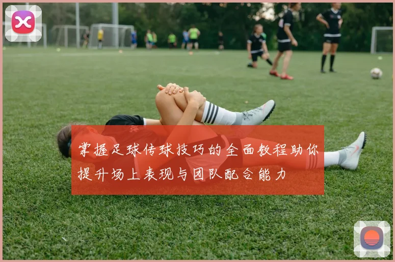 掌握足球传球技巧的全面教程助你提升场上表现与团队配合能力