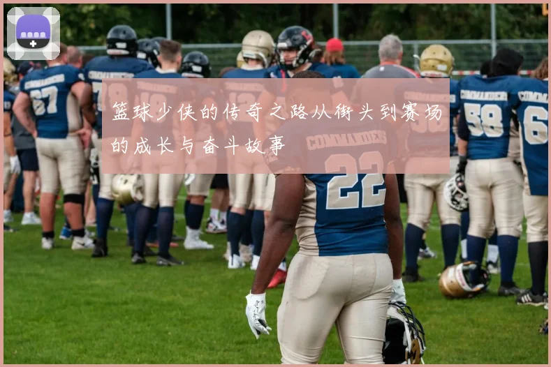 篮球少侠的传奇之路从街头到赛场的成长与奋斗故事