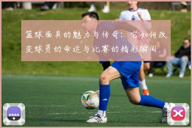 篮球面具的魅力与传奇：它如何改变球员的命运与比赛的精彩瞬间