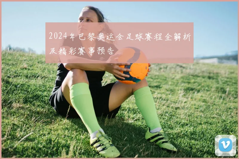 2024年巴黎奥运会足球赛程全解析及精彩赛事预告