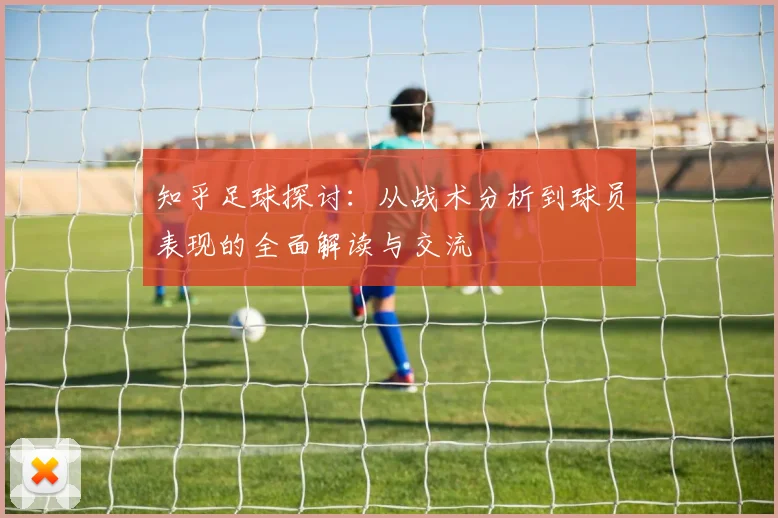 知乎足球探讨：从战术分析到球员表现的全面解读与交流