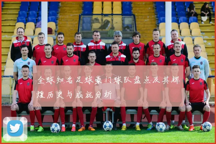 全球知名足球豪门球队盘点及其辉煌历史与成就分析
