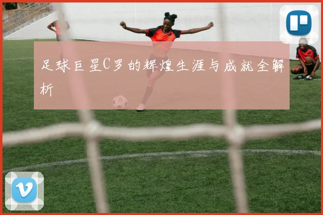 足球巨星C罗的辉煌生涯与成就全解析
