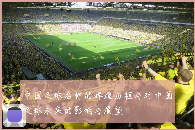 中国足球名将的辉煌历程与对中国足球未来的影响与展望
