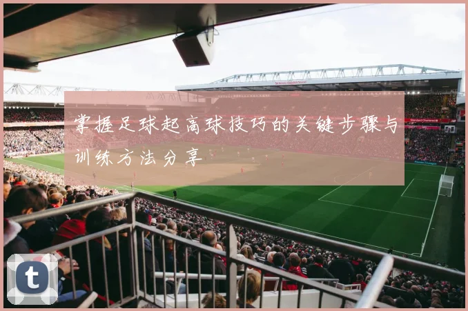 掌握足球起高球技巧的关键步骤与训练方法分享