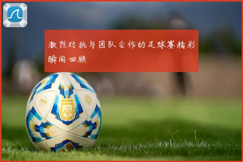 激烈对抗与团队合作的足球赛精彩瞬间回顾