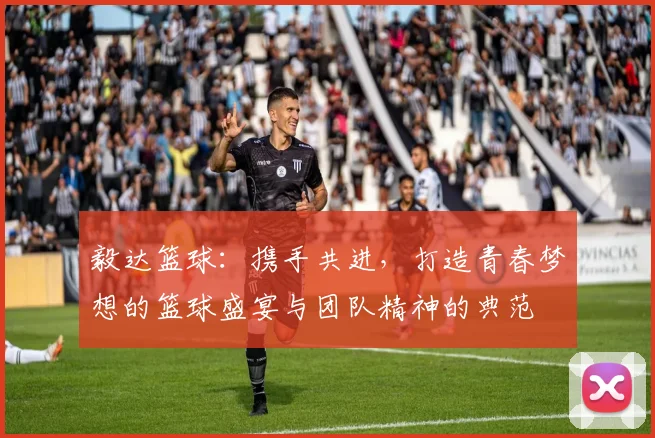 毅达篮球：携手共进，打造青春梦想的篮球盛宴与团队精神的典范