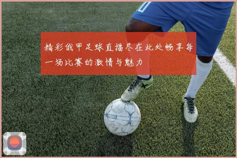 精彩俄甲足球直播尽在此处畅享每一场比赛的激情与魅力