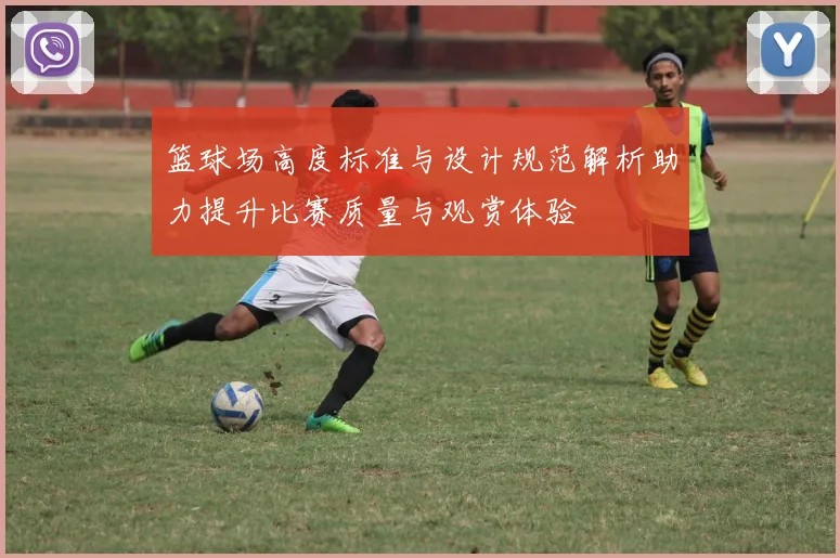 篮球场高度标准与设计规范解析助力提升比赛质量与观赏体验