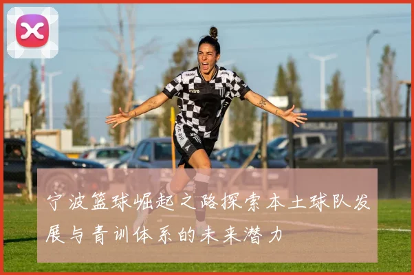 宁波篮球崛起之路探索本土球队发展与青训体系的未来潜力