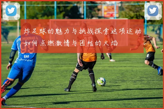 炸足球的魅力与挑战探索这项运动如何点燃激情与团结的火焰