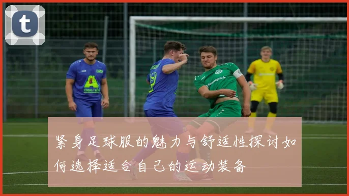 紧身足球服的魅力与舒适性探讨如何选择适合自己的运动装备
