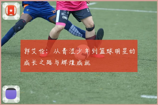 郭艾伦：从青涩少年到篮球明星的成长之路与辉煌成就