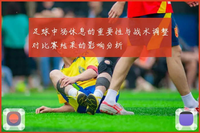 足球中场休息的重要性与战术调整对比赛结果的影响分析